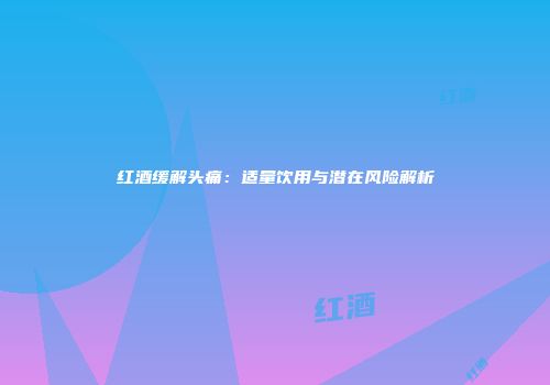 红酒缓解头痛：适量饮用与潜在风险解析
