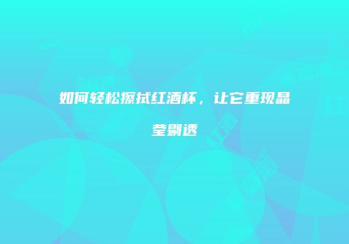 如何轻松擦拭红酒杯，让它重现晶莹剔透