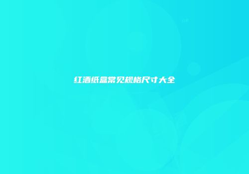 红酒纸盒常见规格尺寸大全