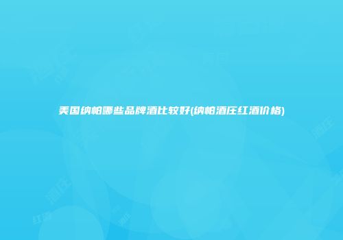美国纳帕哪些品牌酒比较好(纳帕酒庄红酒价格)