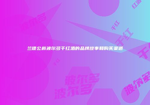 兰德公爵波尔多干红酒的品牌故事和购买渠道