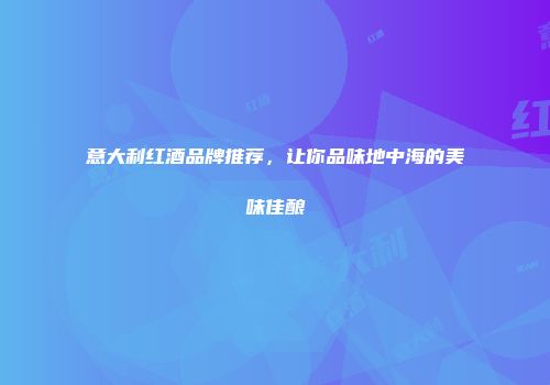 意大利红酒品牌推荐，让你品味地中海的美味佳酿