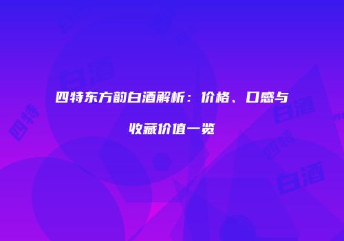 四特东方韵白酒解析：价格、口感与收藏价值一览