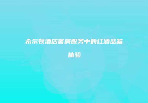希尔顿酒店客房服务中的红酒品鉴体验