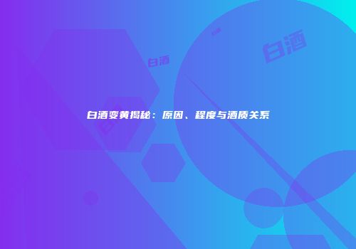 白酒变黄揭秘：原因、程度与酒质关系