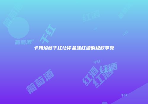 卡姆珍藏干红让你品味红酒的极致享受