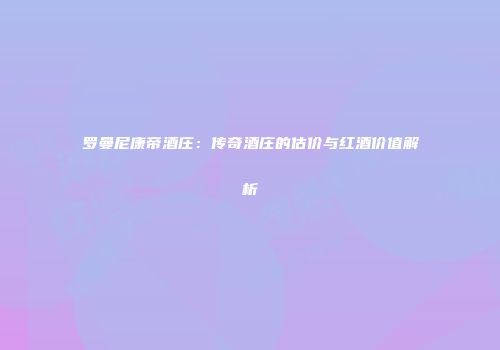 罗曼尼康帝酒庄：传奇酒庄的估价与红酒价值解析