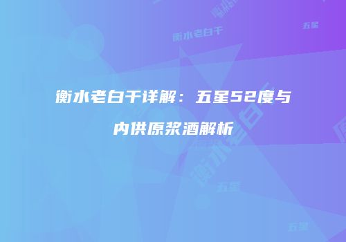 衡水老白干详解：五星52度与内供原浆酒解析