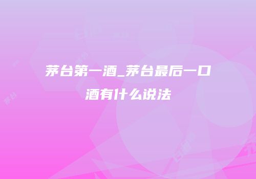 茅台第一酒_茅台最后一口酒有什么说法