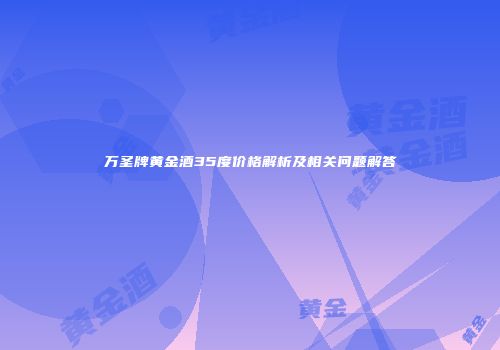 万圣牌黄金酒35度价格解析及相关问题解答