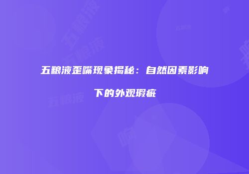 五粮液歪嘴现象揭秘：自然因素影响下的外观瑕疵