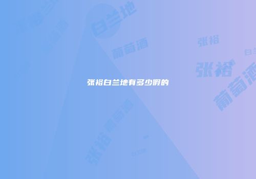 张裕白兰地有多少假的