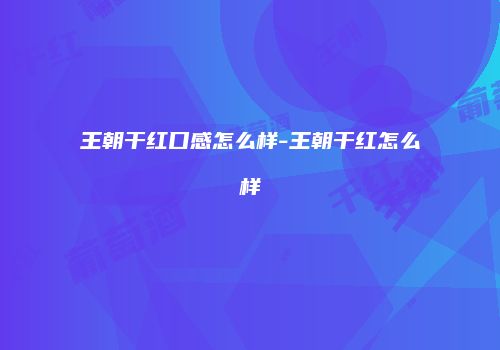 王朝干红口感怎么样-王朝干红怎么样