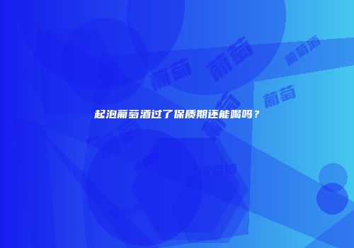 起泡葡萄酒过了保质期还能喝吗？