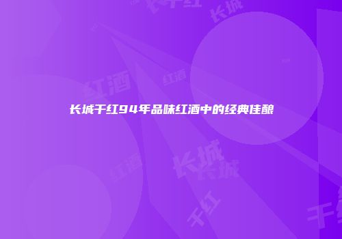 长城干红94年品味红酒中的经典佳酿