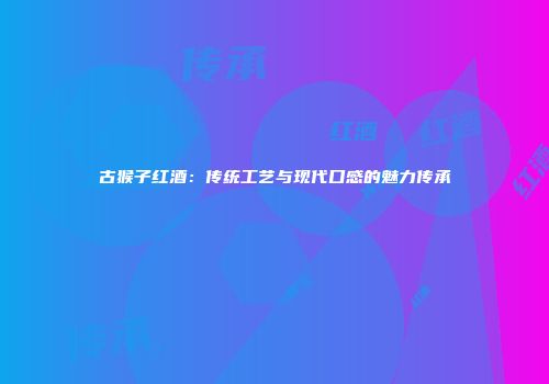 古猴子红酒：传统工艺与现代口感的魅力传承