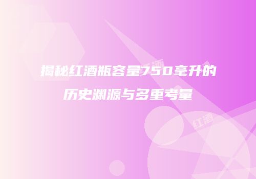 揭秘红酒瓶容量750毫升的历史渊源与多重考量