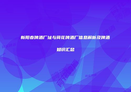 新阳春啤酒厂址与荷花啤酒厂信息解析及啤酒知识汇总