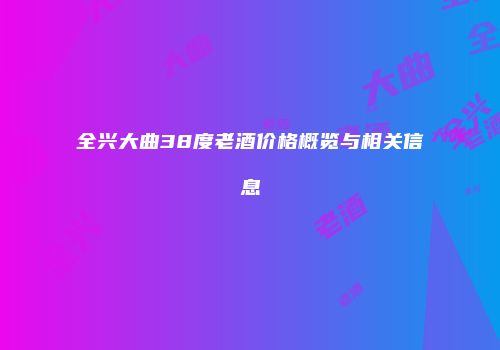 全兴大曲38度老酒价格概览与相关信息