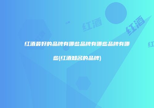红酒最好的品牌有哪些品牌有哪些品牌有哪些(红酒知名的品牌)