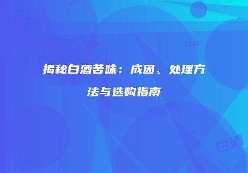 揭秘白酒苦味：成因、处理方法与选购指南