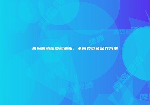 青岛啤酒保质期解析：不同类型及保存方法