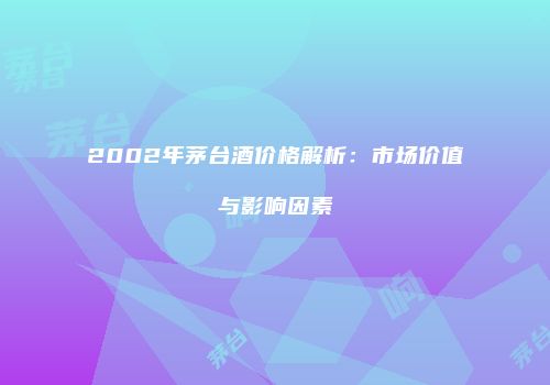 2002年茅台酒价格解析：市场价值与影响因素