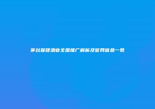 茅台保健酒业全国推广解析及官网信息一览