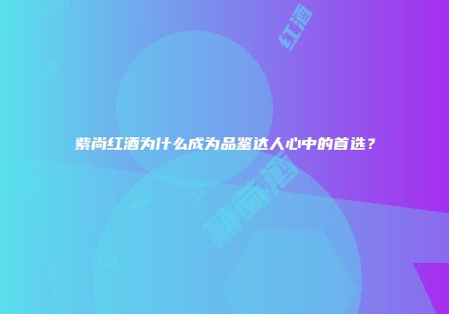 紫尚红酒为什么成为品鉴达人心中的首选？