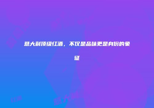 意大利顶级红酒，不仅是品味更是身份的象征