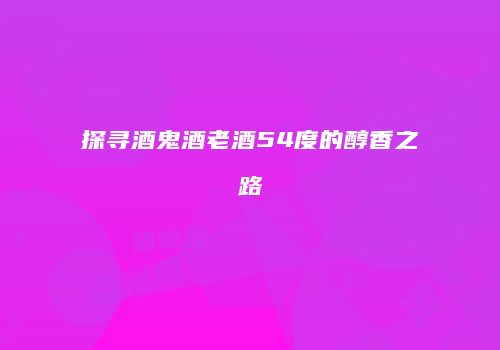 探寻酒鬼酒老酒54度的醇香之路