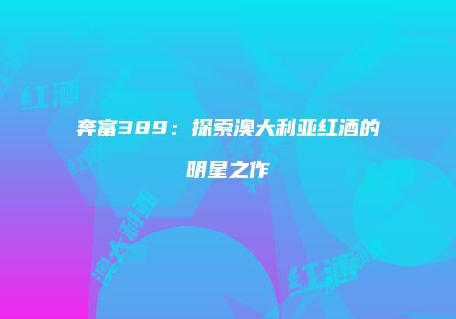 奔富389：探索澳大利亚红酒的明星之作