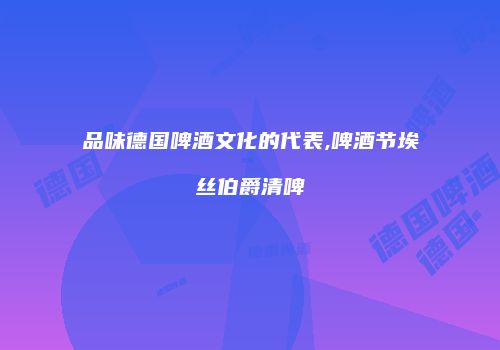 品味德国啤酒文化的代表,啤酒节埃丝伯爵清啤