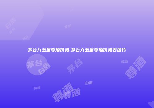 茅台九五至尊酒价格,茅台九五至尊酒价格表图片