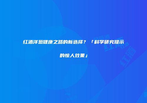 红酒洋葱健康之路的新选择？「科学研究提示的惊人效果」