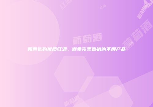如何选购优质红酒，避免完美直销的不良产品