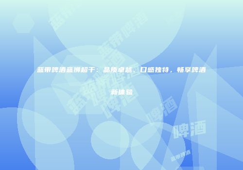 蓝带啤酒蓝狮超干：品质卓越，口感独特，畅享啤酒新体验