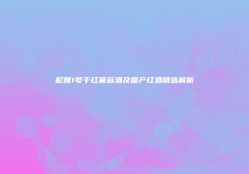 尼雅1号干红葡萄酒及国产红酒精选解析