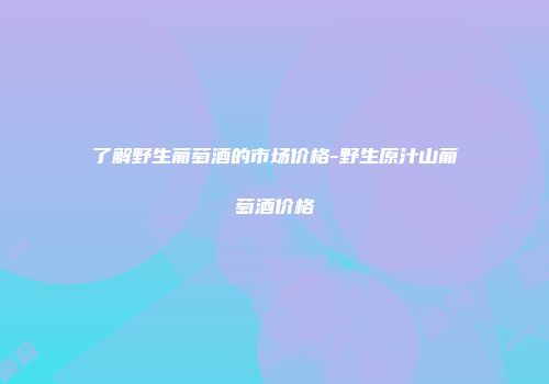 了解野生葡萄酒的市场价格-野生原汁山葡萄酒价格