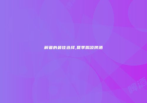 解暑的最佳选择,夏季喝凉啤酒