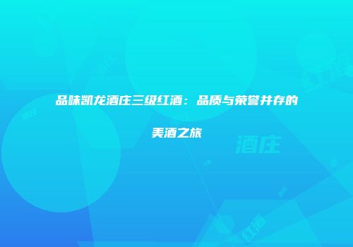 品味凯龙酒庄三级红酒：品质与荣誉并存的美酒之旅