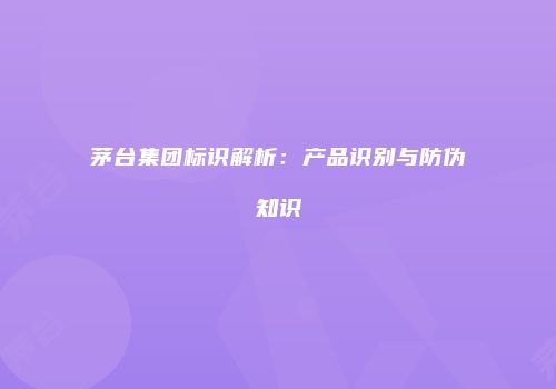 茅台集团标识解析：产品识别与防伪知识