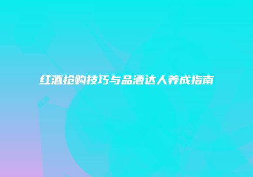 红酒抢购技巧与品酒达人养成指南