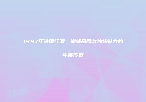 1997年法国红酒：巅峰品质与独特魅力的年度传奇