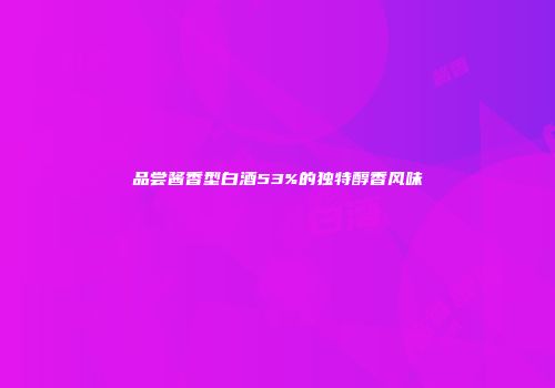 品尝酱香型白酒53%的独特醇香风味