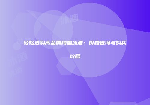 轻松选购高品质梅里冰酒：价格查询与购买攻略
