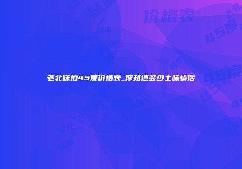 老北味酒45度价格表_你知道多少土味情话