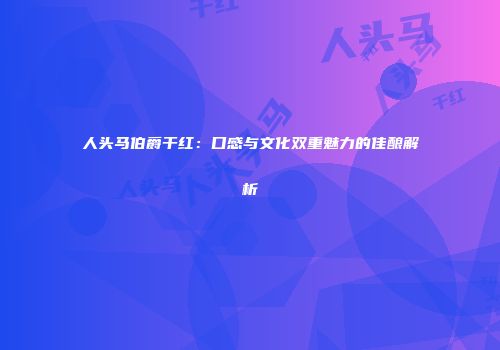 人头马伯爵干红：口感与文化双重魅力的佳酿解析