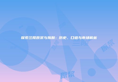 探索兰陵原浆与陈酿：历史、口感与市场解析