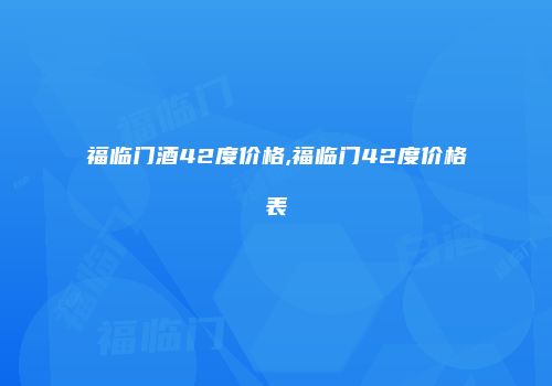 福临门酒42度价格,福临门42度价格表